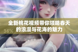 全新桃花视频带你领略春天的浪漫与花海的魅力