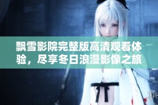 飘雪影院完整版高清观看体验，尽享冬日浪漫影像之旅