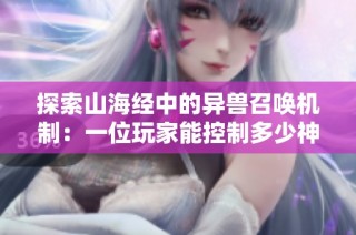 探索山海经中的异兽召唤机制：一位玩家能控制多少神兽上阵