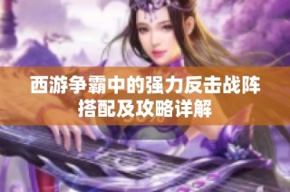 西游争霸中的强力反击战阵搭配及攻略详解