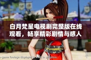 白月梵星电视剧完整版在线观看，畅享精彩剧情与感人时刻