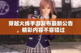 穿越火线手游发布最新公告，精彩内容不容错过