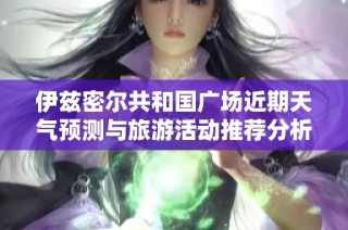 伊兹密尔共和国广场近期天气预测与旅游活动推荐分析