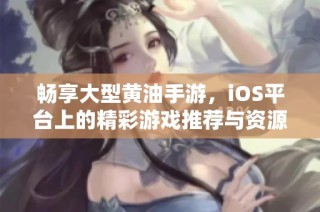 畅享大型黄油手游，iOS平台上的精彩游戏推荐与资源分享