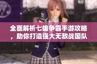 全面解析七雄争霸手游攻略，助你打造强大无敌战国队伍