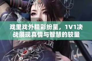 戏里戏外精彩纷呈，1V1决战展现真情与智慧的较量