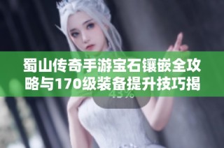 蜀山传奇手游宝石镶嵌全攻略与170级装备提升技巧揭秘