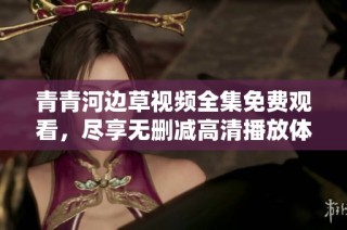 青青河边草视频全集免费观看，尽享无删减高清播放体验