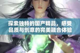 探索独特的国产精品，感受品质与创意的完美融合体验