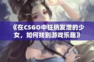 《在CSGO中狂热发泄的少女，如何找到游戏乐趣》