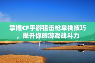 掌握CF手游狙击枪单挑技巧，提升你的游戏战斗力