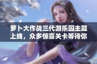 萝卜大作战三代游乐园主题上线，众多惊喜关卡等待你来探索与挑战！