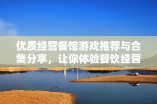 优质经营餐馆游戏推荐与合集分享，让你体验餐饮经营的乐趣与挑战