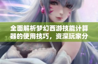 全面解析梦幻西游技能计算器的使用技巧，资深玩家分享独家攻略