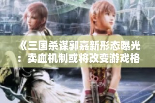 《三国杀谋郭嘉新形态曝光：卖血机制或将改变游戏格局》