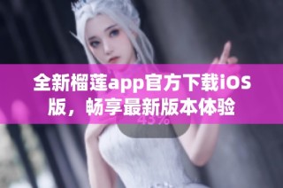 全新榴莲app官方下载iOS版，畅享最新版本体验