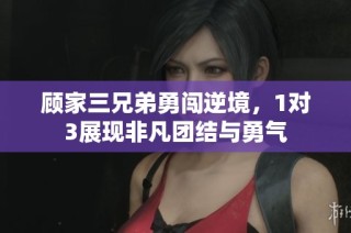 顾家三兄弟勇闯逆境，1对3展现非凡团结与勇气