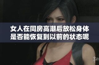 女人在同房高潮后放松身体是否能恢复到以前的状态呢