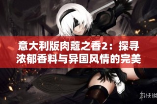 意大利版肉蔻之香2：探寻浓郁香料与异国风情的完美结合