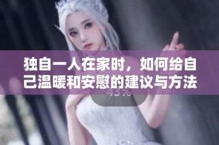 独自一人在家时，如何给自己温暖和安慰的建议与方法