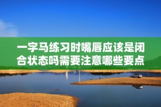 一字马练习时嘴唇应该是闭合状态吗需要注意哪些要点
