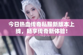 今日热血传奇私服新版本上线，畅享传奇新体验！