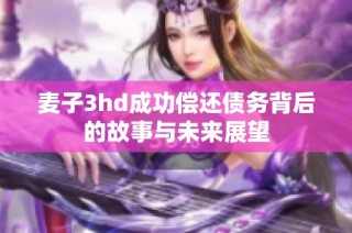麦子3hd成功偿还债务背后的故事与未来展望