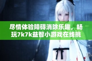 尽情体验障碍消除乐趣，畅玩7k7k益智小游戏在线挑战