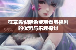 在草民影院免费观看电视剧的优势与乐趣探讨