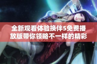 全新观看体验换伴5免费播放版带你领略不一样的精彩爱情故事
