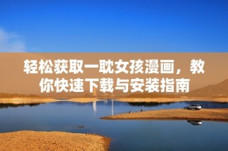轻松获取一耽女孩漫画，教你快速下载与安装指南