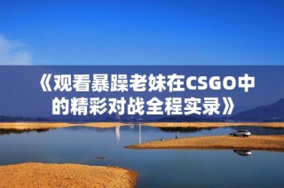 《观看暴躁老妹在CSGO中的精彩对战全程实录》