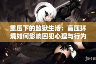 重压下的监狱生活：高压环境如何影响囚犯心理与行为