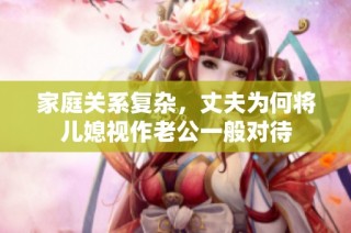 家庭关系复杂，丈夫为何将儿媳视作老公一般对待