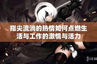 指尖流淌的热情如何点燃生活与工作的激情与活力