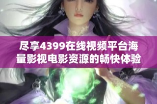 尽享4399在线视频平台海量影视电影资源的畅快体验
