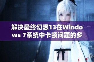 解决最终幻想13在Windows 7系统中卡顿问题的多种有效策略探讨