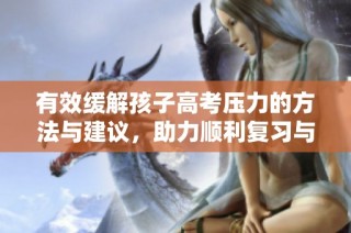 有效缓解孩子高考压力的方法与建议，助力顺利复习与备考