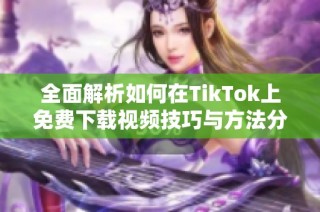 全面解析如何在TikTok上免费下载视频技巧与方法分享