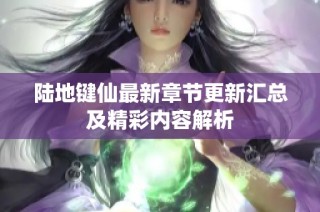 陆地键仙最新章节更新汇总及精彩内容解析