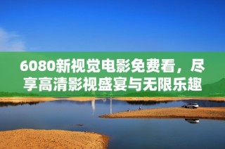 6080新视觉电影免费看，尽享高清影视盛宴与无限乐趣