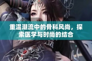 重温潮流中的骨科风尚，探索医学与时尚的结合