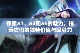 探索a1、a3和a5的魅力，揭示它们的独特价值与吸引力