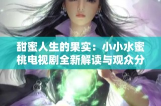 甜蜜人生的果实：小小水蜜桃电视剧全新解读与观众分享