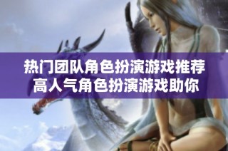 热门团队角色扮演游戏推荐 高人气角色扮演游戏助你畅享游戏乐趣