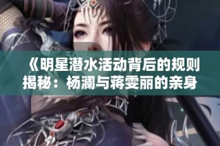 《明星潜水活动背后的规则揭秘：杨澜与蒋雯丽的亲身经历》