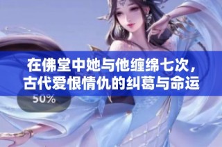 在佛堂中她与他缠绵七次，古代爱恨情仇的纠葛与命运交织