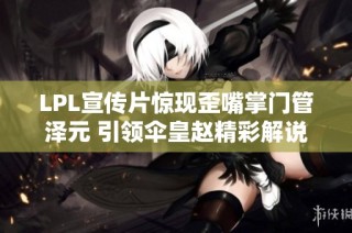LPL宣传片惊现歪嘴掌门管泽元 引领伞皇赵精彩解说