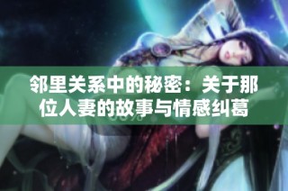 邻里关系中的秘密：关于那位人妻的故事与情感纠葛