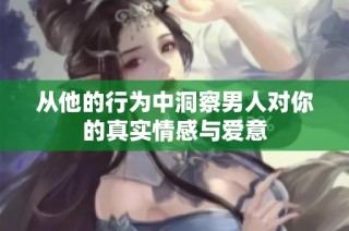 从他的行为中洞察男人对你的真实情感与爱意